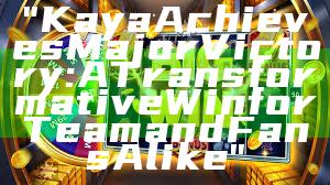 "Kaya Achieves Major Victory: A Transformative Win for Team and Fans Alike"