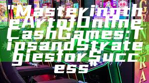 "Mastering the Art of Online Cash Games: Tips and Strategies for Success"